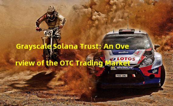Grayscale Solana Trust: An Overview of the OTC Trading Market 