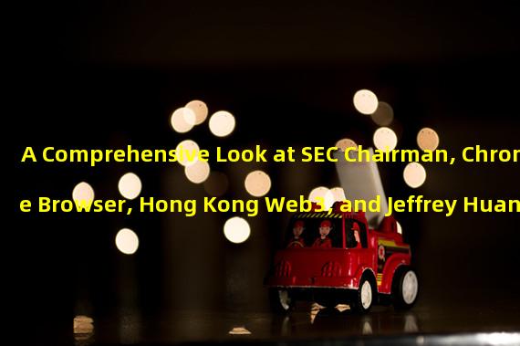 A Comprehensive Look at SEC Chairman, Chrome Browser, Hong Kong Web3, and Jeffrey Huang