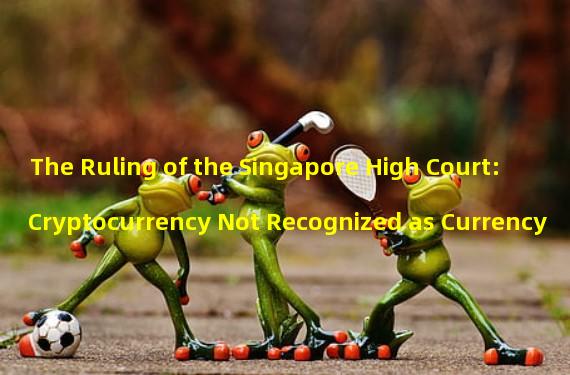 The Ruling of the Singapore High Court: Cryptocurrency Not Recognized as Currency