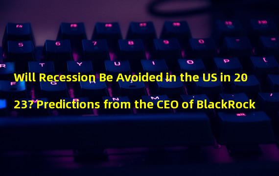 Will Recession Be Avoided in the US in 2023? Predictions from the CEO of BlackRock