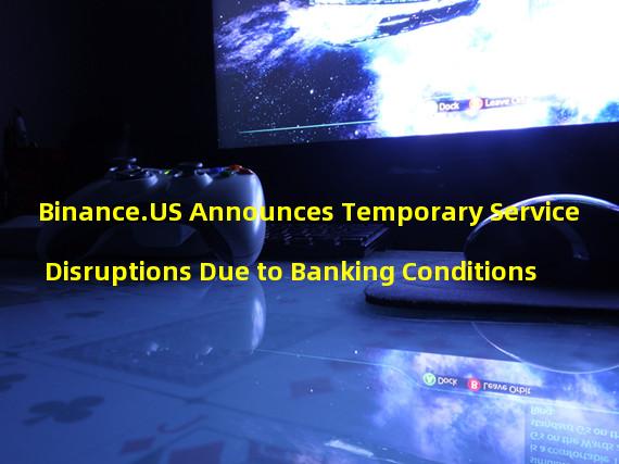 Binance.US Announces Temporary Service Disruptions Due to Banking Conditions