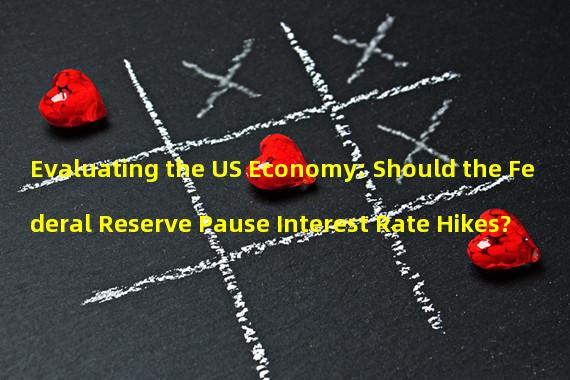 Evaluating the US Economy: Should the Federal Reserve Pause Interest Rate Hikes?