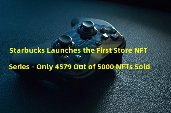 Starbucks Launches the First Store NFT Series - Only 4579 Out of 5000 NFTs Sold