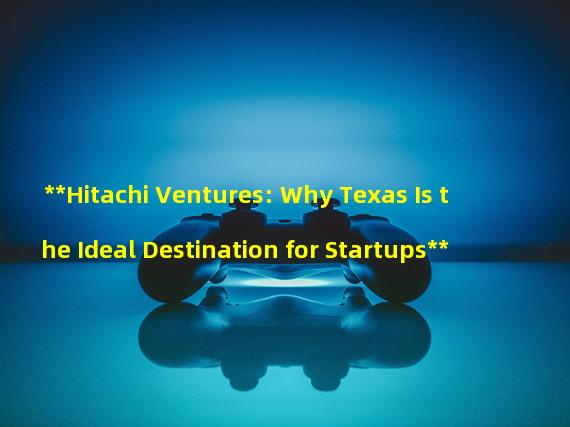 **Hitachi Ventures: Why Texas Is the Ideal Destination for Startups**