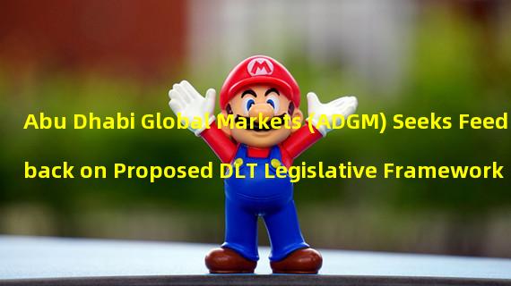 Abu Dhabi Global Markets (ADGM) Seeks Feedback on Proposed DLT Legislative Framework