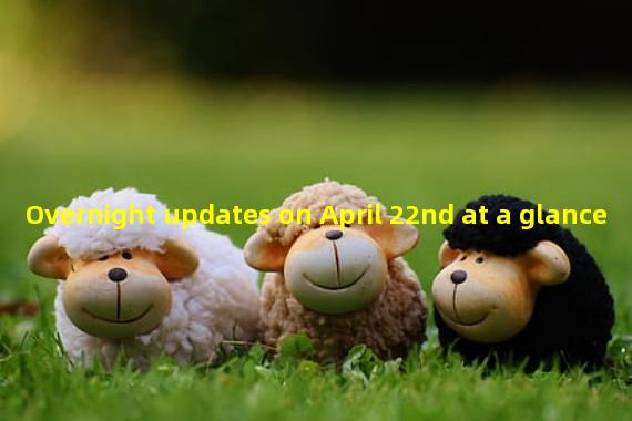 Overnight updates on April 22nd at a glance