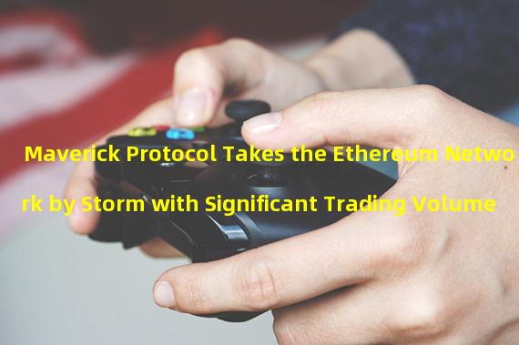 Maverick Protocol Takes the Ethereum Network by Storm with Significant Trading Volume