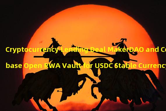 Cryptocurrency Lending Deal MakerDAO and Coinbase Open RWA Vault for USDC Stable Currency Transfers