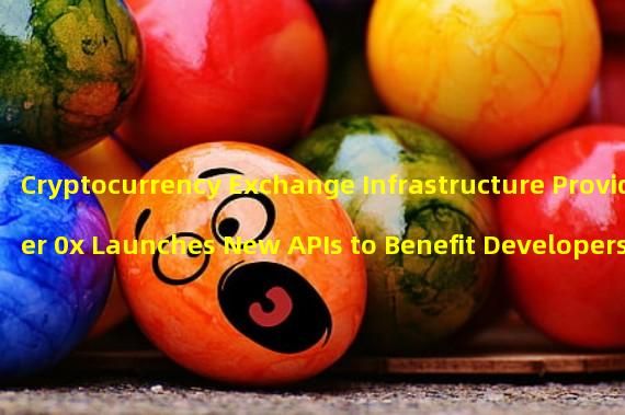Cryptocurrency Exchange Infrastructure Provider 0x Launches New APIs to Benefit Developers