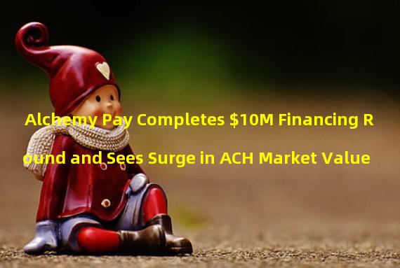 Alchemy Pay Completes $10M Financing Round and Sees Surge in ACH Market Value