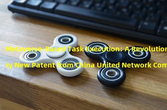 Metaverse-Based Task Execution: A Revolutionary New Patent from China United Network Communications Group Co., Ltd.