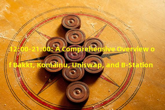 12:00-21:00: A Comprehensive Overview of Bakkt, Komainu, Uniswap, and B-Station