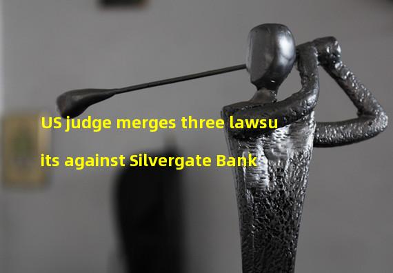 US judge merges three lawsuits against Silvergate Bank