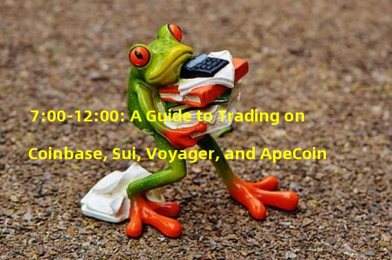7:00-12:00: A Guide to Trading on Coinbase, Sui, Voyager, and ApeCoin