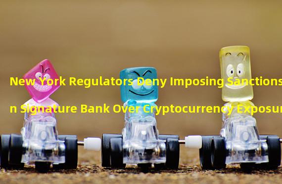 New York Regulators Deny Imposing Sanctions On Signature Bank Over Cryptocurrency Exposure: A Critique Of The Departments Response 