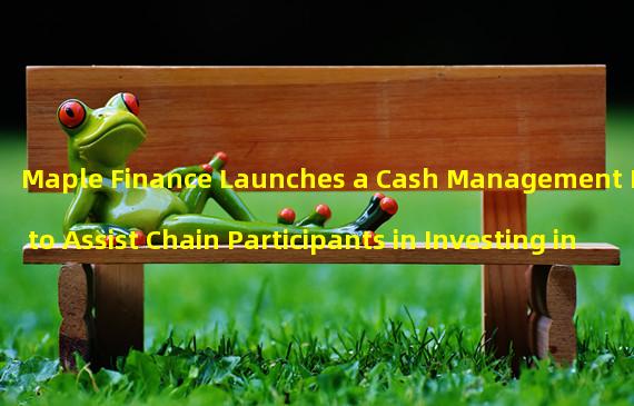 Maple Finance Launches a Cash Management Pool to Assist Chain Participants in Investing in US Treasury Bonds