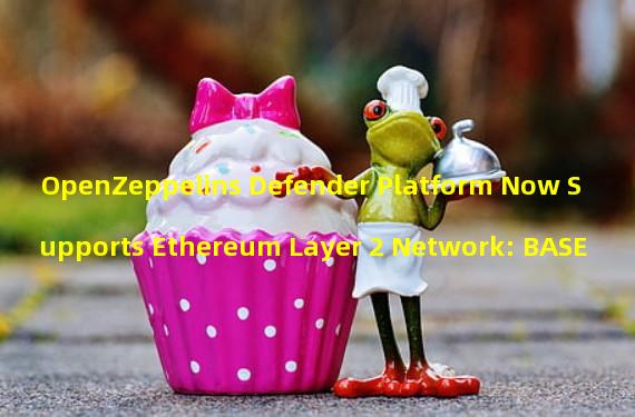 OpenZeppelins Defender Platform Now Supports Ethereum Layer 2 Network: BASE