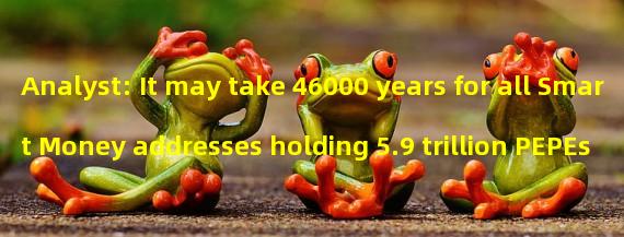 Analyst: It may take 46000 years for all Smart Money addresses holding 5.9 trillion PEPEs to be sold off