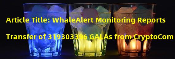 Article Title: WhaleAlert Monitoring Reports Transfer of 319303396 GALAs from CryptoCom to Unknown Wallets