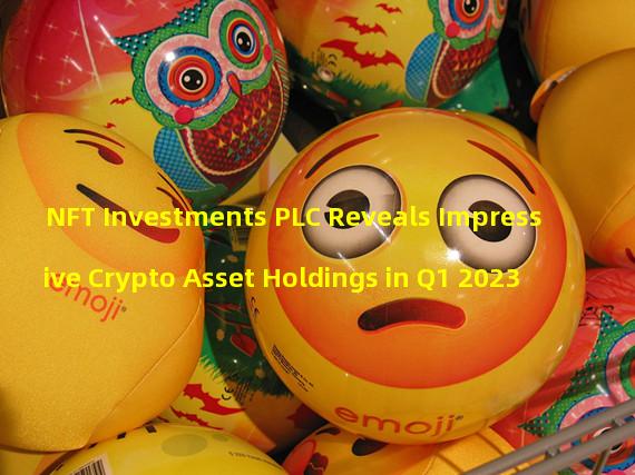 NFT Investments PLC Reveals Impressive Crypto Asset Holdings in Q1 2023
