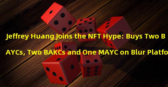 Jeffrey Huang Joins the NFT Hype: Buys Two BAYCs, Two BAKCs and One MAYC on Blur Platform