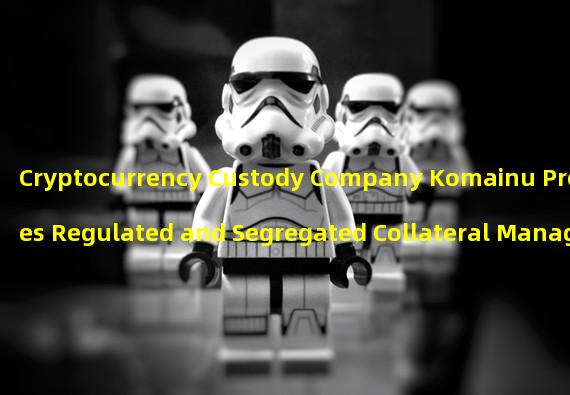 Cryptocurrency Custody Company Komainu Provides Regulated and Segregated Collateral Management for Institutional Clients