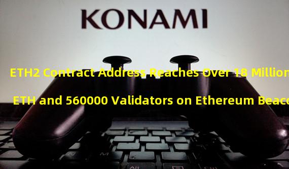 ETH2 Contract Address Reaches Over 18 Million ETH and 560000 Validators on Ethereum Beacon Chain