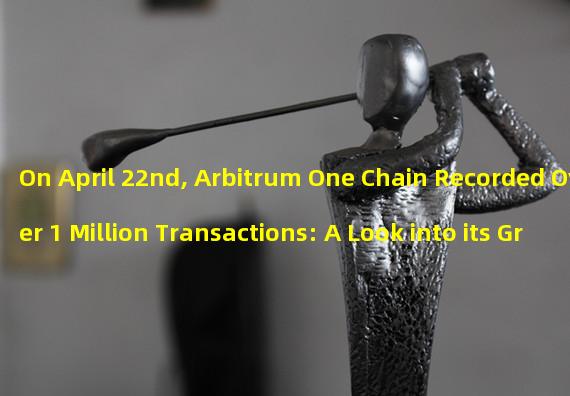 On April 22nd, Arbitrum One Chain Recorded Over 1 Million Transactions: A Look into its Growing Popularity