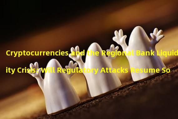 Cryptocurrencies and the Regional Bank Liquidity Crisis: Will Regulatory Attacks Resume Soon?