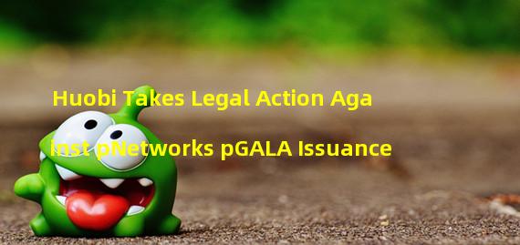 Huobi Takes Legal Action Against pNetworks pGALA Issuance