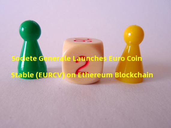 Societe Generale Launches Euro Coin Stable (EURCV) on Ethereum Blockchain 