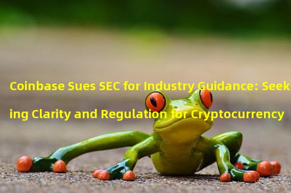 Coinbase Sues SEC for Industry Guidance: Seeking Clarity and Regulation for Cryptocurrency