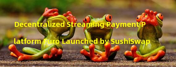Decentralized Streaming Payment Platform Furo Launched by SushiSwap