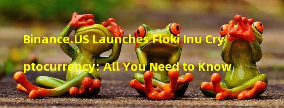 Binance.US Launches Floki Inu Cryptocurrency: All You Need to Know