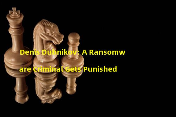 Denis Dubnikov: A Ransomware Criminal Gets Punished
