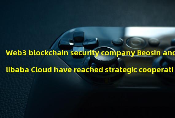 Web3 blockchain security company Beosin and Alibaba Cloud have reached strategic cooperation