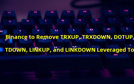 Binance to Remove TRXUP, TRXDOWN, DOTUP, DOTDOWN, LINKUP, and LINKDOWN Leveraged Tokens