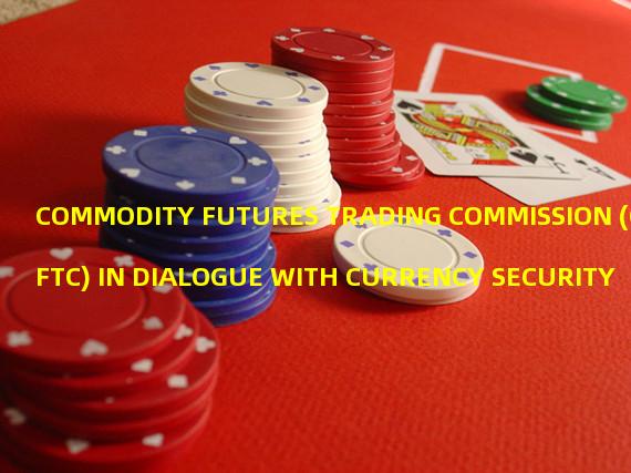 COMMODITY FUTURES TRADING COMMISSION (CFTC) IN DIALOGUE WITH CURRENCY SECURITY
