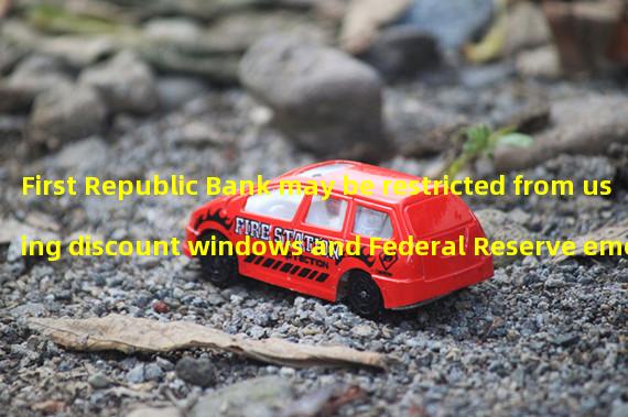 First Republic Bank may be restricted from using discount windows and Federal Reserve emergency lending tools