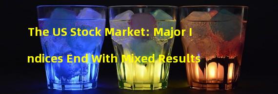 The US Stock Market: Major Indices End With Mixed Results