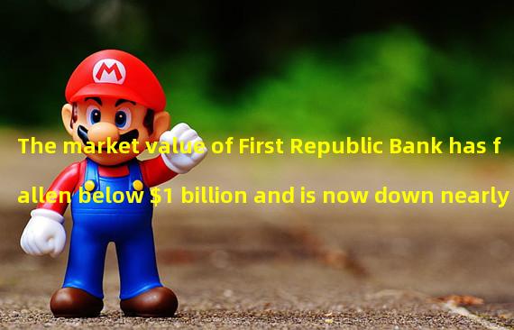 The market value of First Republic Bank has fallen below $1 billion and is now down nearly 40%
