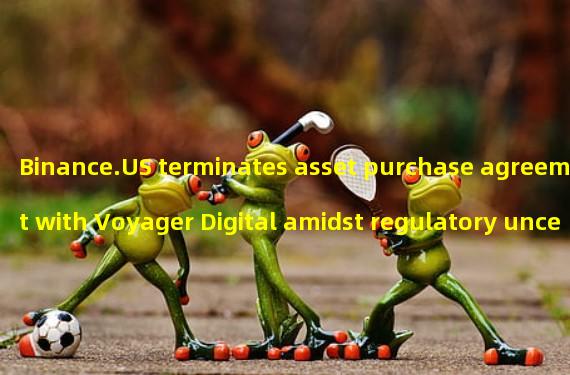Binance.US terminates asset purchase agreement with Voyager Digital amidst regulatory uncertainty