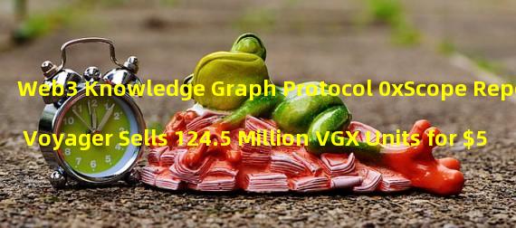 Web3 Knowledge Graph Protocol 0xScope Reports Voyager Sells 124.5 Million VGX Units for $51 Million