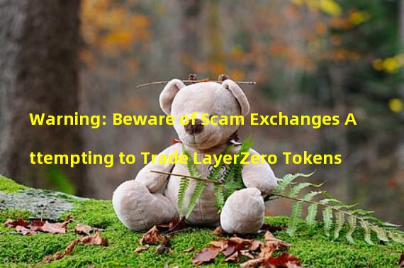 Warning: Beware of Scam Exchanges Attempting to Trade LayerZero Tokens