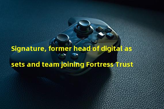 Signature, former head of digital assets and team joining Fortress Trust