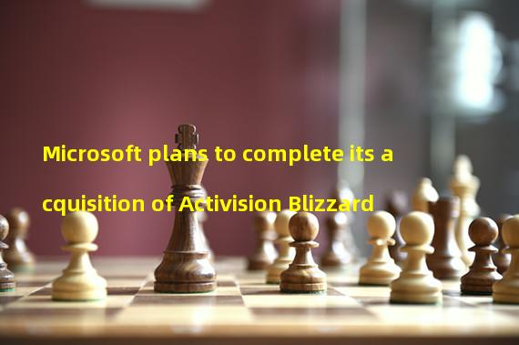Microsoft plans to complete its acquisition of Activision Blizzard