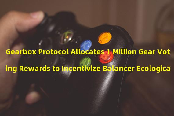 Gearbox Protocol Allocates 1 Million Gear Voting Rewards to Incentivize Balancer Ecological Revenue Governance Platform