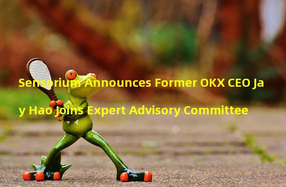 Sensorium Announces Former OKX CEO Jay Hao Joins Expert Advisory Committee