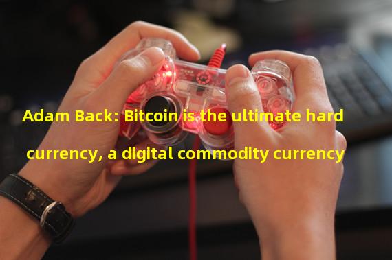 Adam Back: Bitcoin is the ultimate hard currency, a digital commodity currency