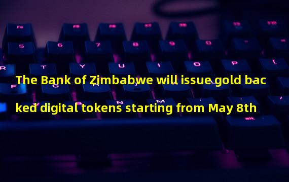 The Bank of Zimbabwe will issue gold backed digital tokens starting from May 8th